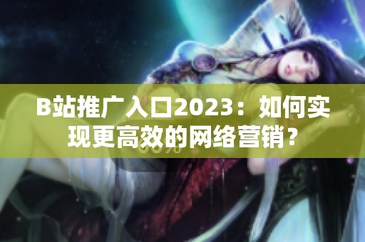 B站推广入口2023：如何实现更高效的网络营销？