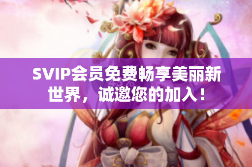 SVIP会员免费畅享美丽新世界，诚邀您的加入！