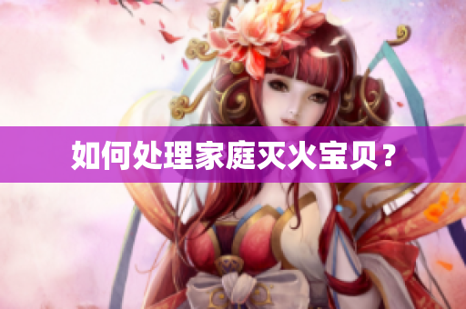 如何处理家庭灭火宝贝？