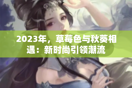 2023年，草莓色与秋葵相遇：新时尚引领潮流