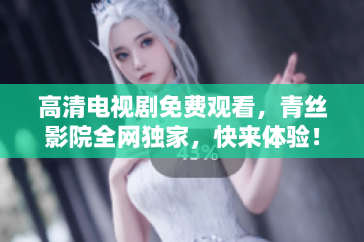 高清电视剧免费观看，青丝影院全网独家，快来体验！
