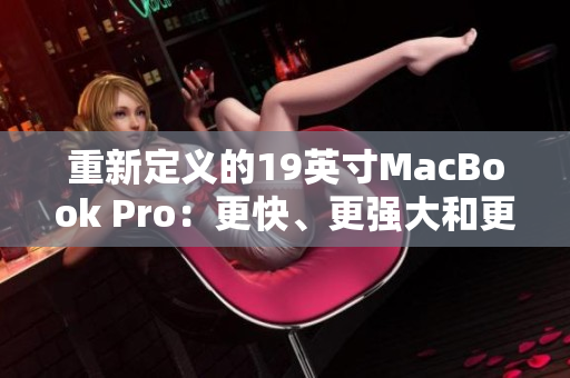 重新定义的19英寸MacBook Pro：更快、更强大和更精彩的体验
