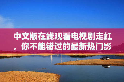 中文版在线观看电视剧走红，你不能错过的最新热门影视剧！