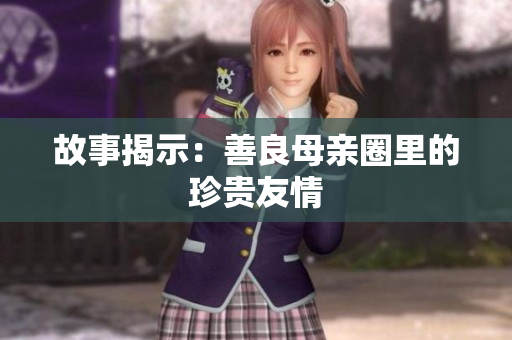 故事揭示：善良母亲圈里的珍贵友情