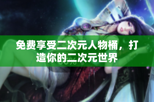 免费享受二次元人物桶，打造你的二次元世界