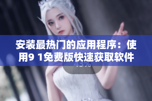 安装最热门的应用程序：使用9 1免费版快速获取软件