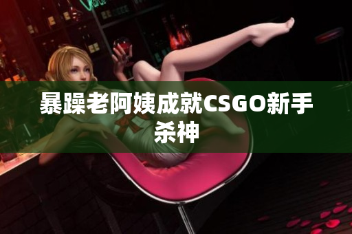 暴躁老阿姨成就CSGO新手杀神