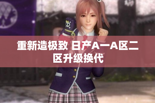 重新造极致 日产A一A区二区升级换代