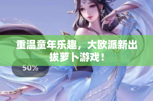 重温童年乐趣，大欧派新出拔萝卜游戏！