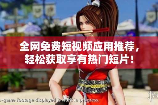 全网免费短视频应用推荐，轻松获取享有热门短片！