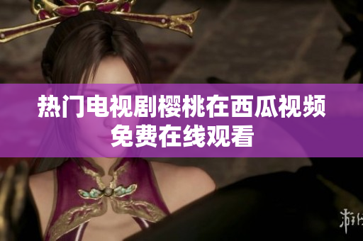 热门电视剧樱桃在西瓜视频免费在线观看