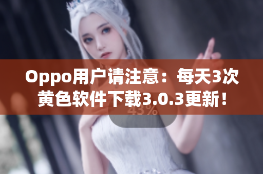 Oppo用户请注意：每天3次黄色软件下载3.0.3更新！