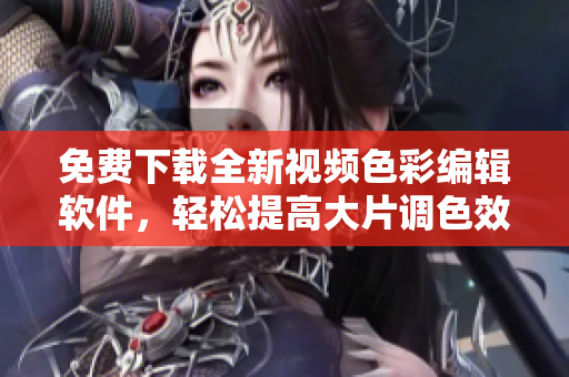免费下载全新视频色彩编辑软件，轻松提高大片调色效果！