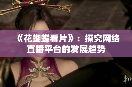 《花蝴蝶看片》：探究网络直播平台的发展趋势