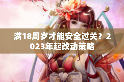 满18周岁才能安全过关？2023年起改动策略