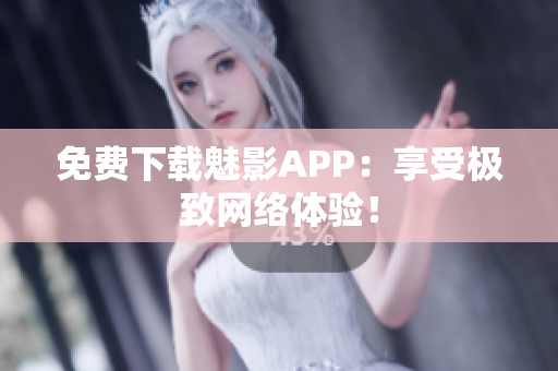 免费下载魅影APP：享受极致网络体验！