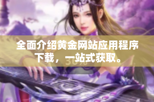 全面介绍黄金网站应用程序下载，一站式获取。