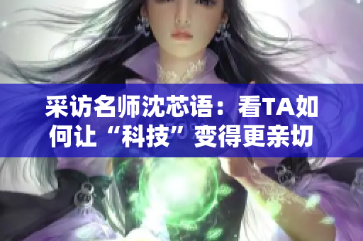 采访名师沈芯语：看TA如何让“科技”变得更亲切