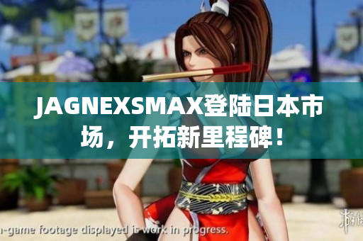 JAGNEXSMAX登陆日本市场，开拓新里程碑！