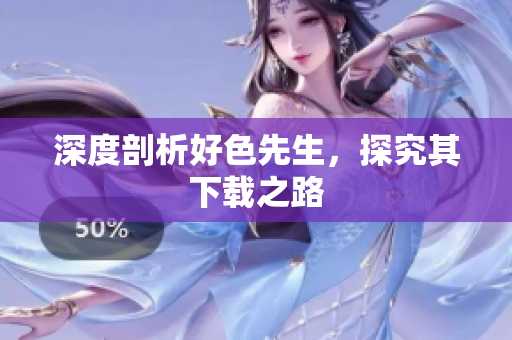 深度剖析好色先生，探究其下载之路