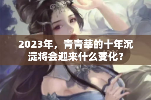 2023年，青青莘的十年沉淀将会迎来什么变化？
