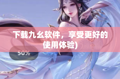 下载九幺软件，享受更好的使用体验)