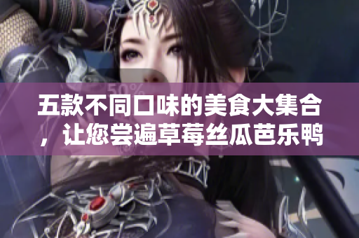 五款不同口味的美食大集合，让您尝遍草莓丝瓜芭乐鸭脖青青草绿巨人