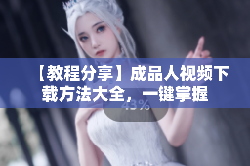 【教程分享】成品人视频下载方法大全，一键掌握