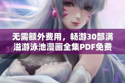 无需额外费用，畅游30部满溢游泳池漫画全集PDF免费阅读