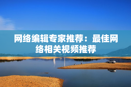 网络编辑专家推荐：最佳网络相关视频推荐