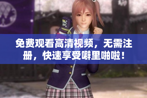 免费观看高清视频，无需注册，快速享受噼里啪啦！