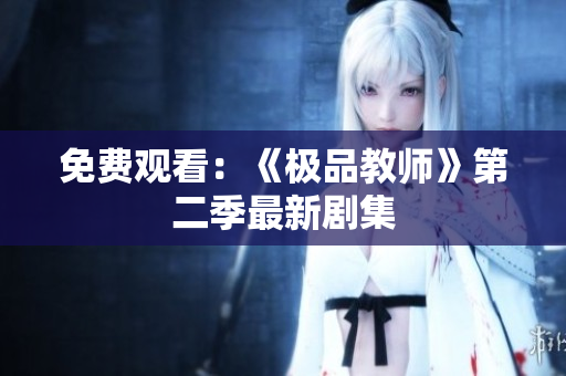 免费观看：《极品教师》第二季最新剧集