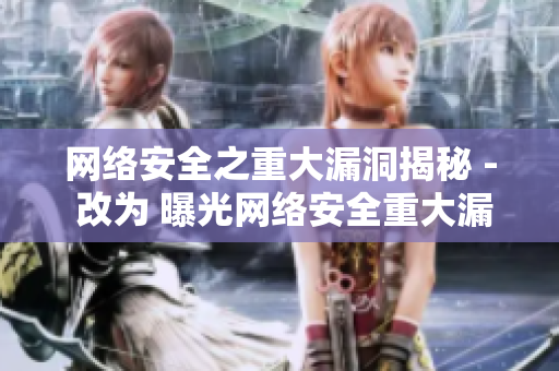 网络安全之重大漏洞揭秘 - 改为 曝光网络安全重大漏洞，隐患暴露
