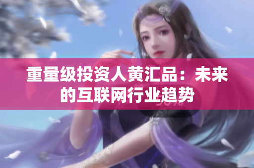 重量级投资人黄汇品：未来的互联网行业趋势