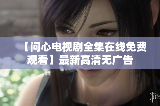 【问心电视剧全集在线免费观看】最新高清无广告