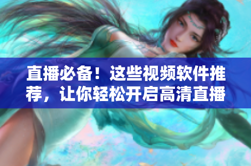 直播必备！这些视频软件推荐，让你轻松开启高清直播！