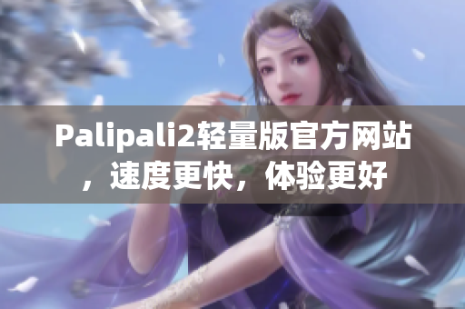Palipali2轻量版官方网站，速度更快，体验更好