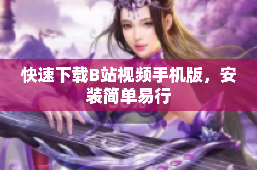 快速下载B站视频手机版，安装简单易行