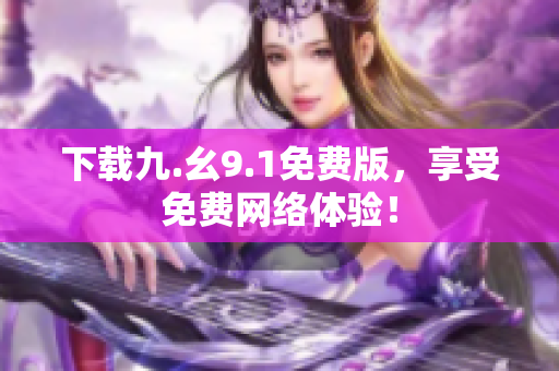 下载九.幺9.1免费版，享受免费网络体验！