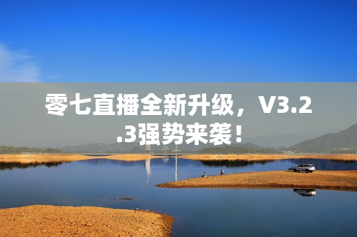 零七直播全新升级，V3.2.3强势来袭！
