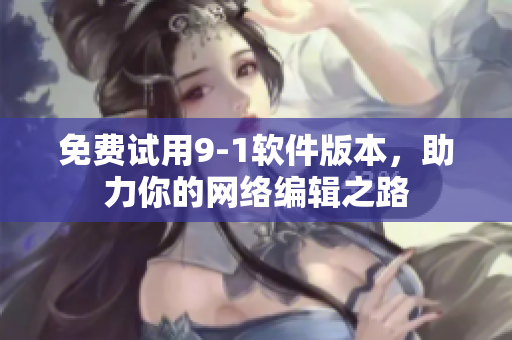 免费试用9-1软件版本，助力你的网络编辑之路