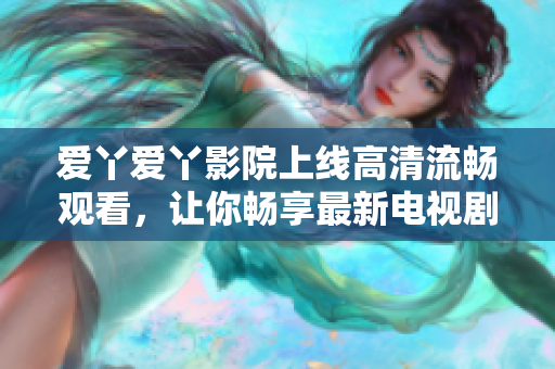 爱丫爱丫影院上线高清流畅观看，让你畅享最新电视剧