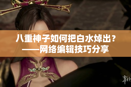 八重神子如何把白水焯出？——网络编辑技巧分享