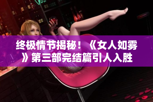 终极情节揭秘！《女人如雾》第三部完结篇引人入胜