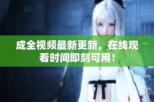 成全视频最新更新，在线观看时间即刻可用！