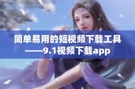简单易用的短视频下载工具——9.1视频下载app