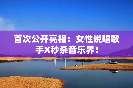 首次公开亮相：女性说唱歌手X秒杀音乐界！
