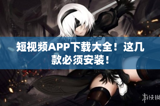短视频APP下载大全！这几款必须安装！