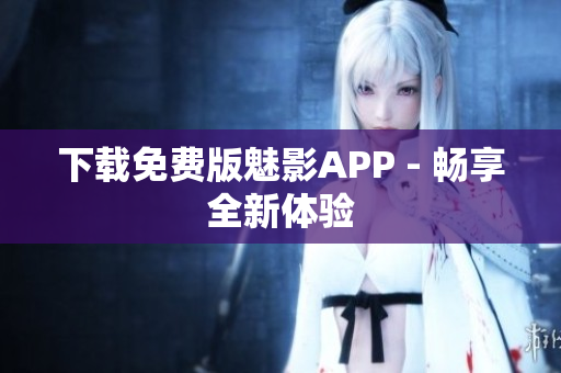 下载免费版魅影APP - 畅享全新体验