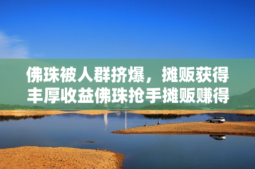 佛珠被人群挤爆，摊贩获得丰厚收益佛珠抢手摊贩赚得盆满钵满